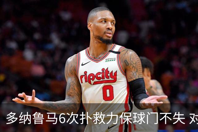 多纳鲁马6次扑救力保球门不失 对方主帅：他是关键